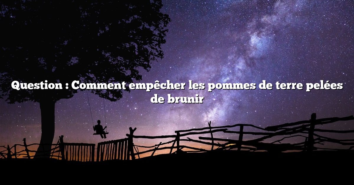 Question : Comment empêcher les pommes de terre pelées de brunir